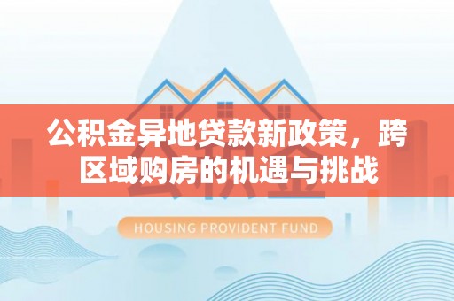 东兰公积金异地贷款新政策，跨区域购房的机遇与挑战