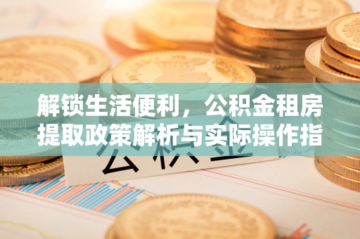 东兰解锁生活便利，公积金租房提取政策解析与实际操作指南