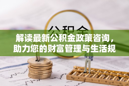东兰解读最新公积金政策咨询，助力您的财富管理与生活规划