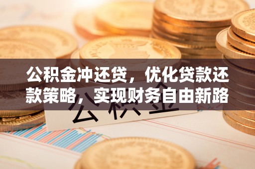 东兰公积金冲还贷，优化贷款还款策略，实现财务自由新路径