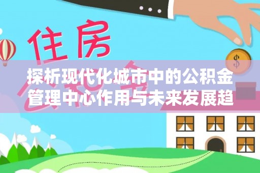 东兰探析现代化城市中的公积金管理中心作用与未来发展趋势