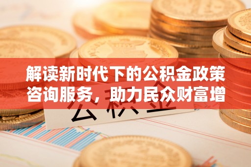 东兰解读新时代下的公积金政策咨询服务，助力民众财富增值与安居梦想