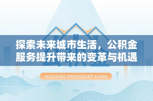 东兰探索未来城市生活，公积金服务提升带来的变革与机遇