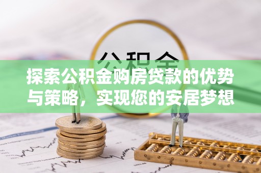 东兰探索公积金购房贷款的优势与策略，实现您的安居梦想