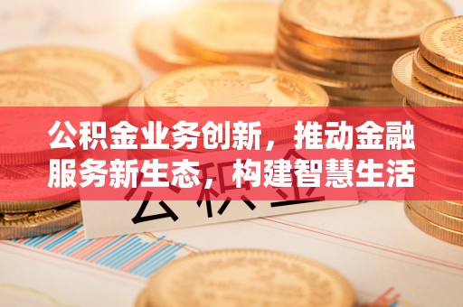 东兰公积金业务创新，推动金融服务新生态，构建智慧生活新未来