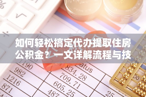 东兰如何轻松搞定代办提取住房公积金？一文详解流程与技巧