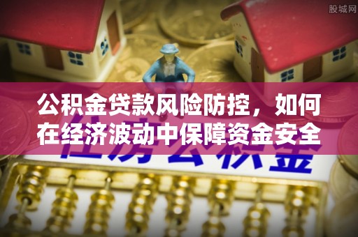东兰公积金贷款风险防控，如何在经济波动中保障资金安全
