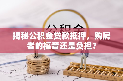 东兰揭秘公积金贷款抵押，购房者的福音还是负担？