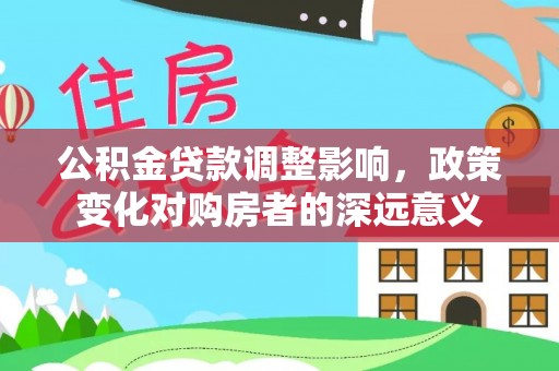 东兰公积金贷款调整影响，政策变化对购房者的深远意义
