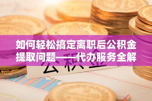 东兰如何轻松搞定离职后公积金提取问题——代办服务全解析