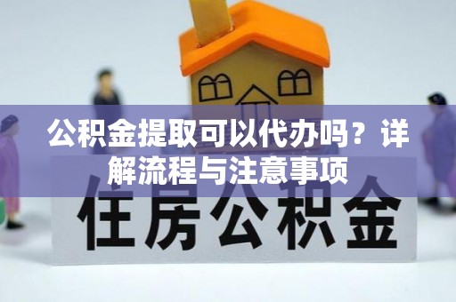 东兰公积金提取可以代办吗？详解流程与注意事项