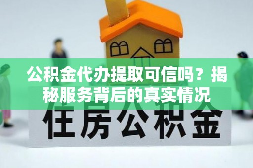 东兰公积金代办提取可信吗？揭秘服务背后的真实情况
