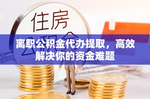 东兰离职公积金代办提取，高效解决你的资金难题