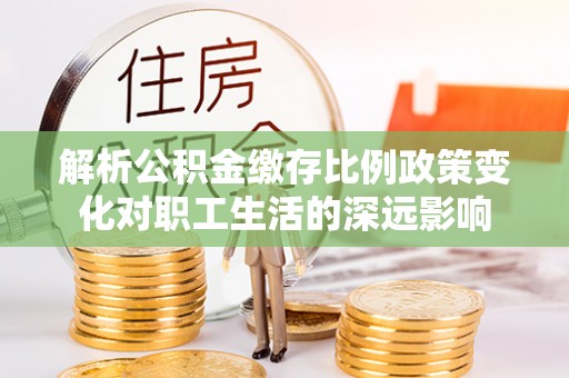 东兰解析公积金缴存比例政策变化对职工生活的深远影响
