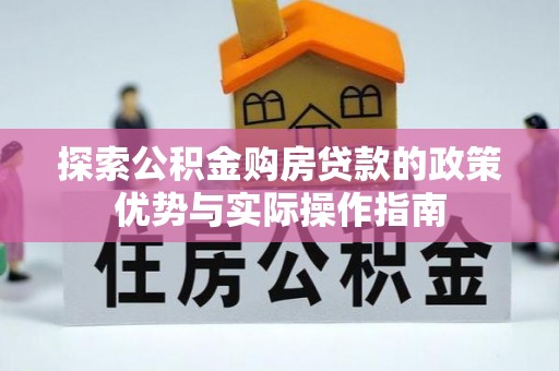 东兰探索公积金购房贷款的政策优势与实际操作指南