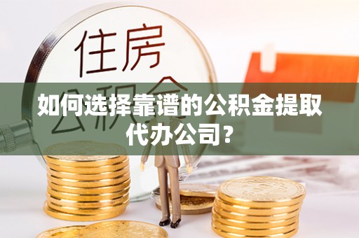 东兰如何选择靠谱的公积金提取代办公司？