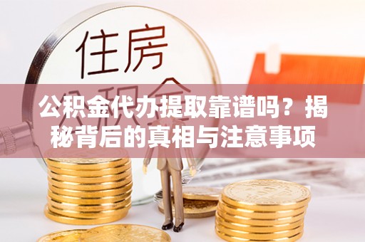 东兰公积金代办提取靠谱吗？揭秘背后的真相与注意事项