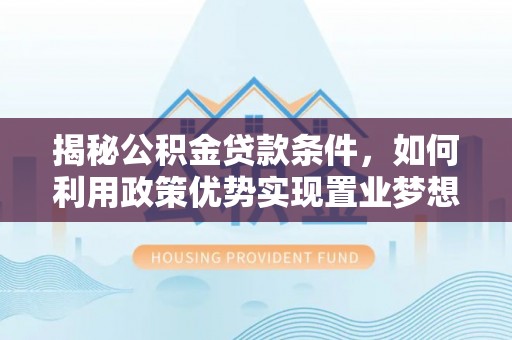 东兰揭秘公积金贷款条件，如何利用政策优势实现置业梦想