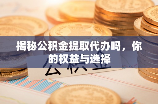 东兰揭秘公积金提取代办吗，你的权益与选择