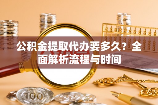 东兰公积金提取代办要多久？全面解析流程与时间
