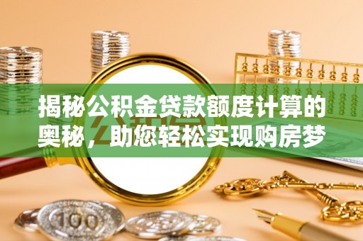 东兰揭秘公积金贷款额度计算的奥秘，助您轻松实现购房梦想