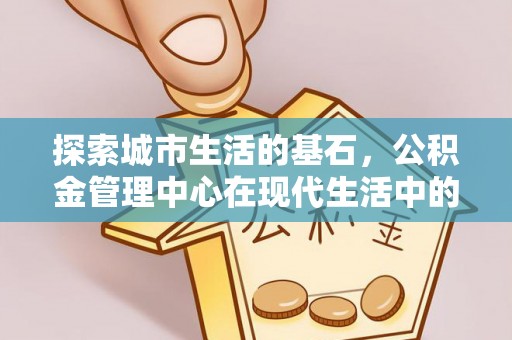 东兰探索城市生活的基石，公积金管理中心在现代生活中的重要角色