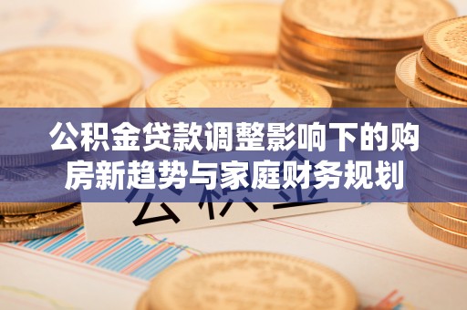 东兰公积金贷款调整影响下的购房新趋势与家庭财务规划