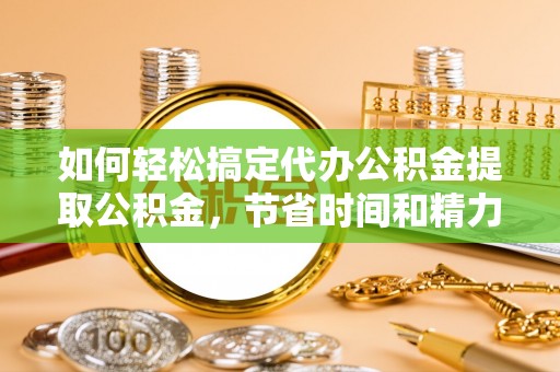 东兰如何轻松搞定代办公积金提取公积金，节省时间和精力的秘密武器