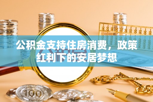 东兰公积金支持住房消费，政策红利下的安居梦想