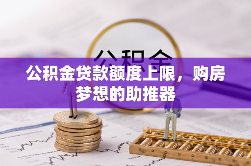东兰公积金贷款额度上限，购房梦想的助推器