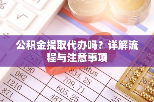 东兰公积金提取代办吗？详解流程与注意事项