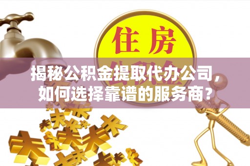 东兰揭秘公积金提取代办公司，如何选择靠谱的服务商？