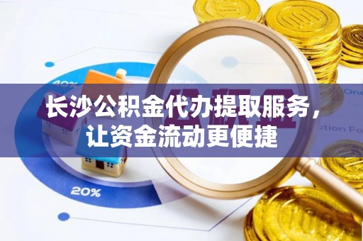 东兰长沙公积金代办提取服务，让资金流动更便捷