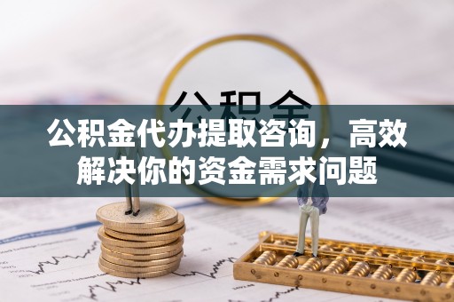 东兰公积金代办提取咨询，高效解决你的资金需求问题
