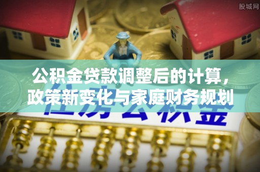 东兰公积金贷款调整后的计算，政策新变化与家庭财务规划