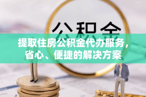 东兰提取住房公积金代办服务，省心、便捷的解决方案