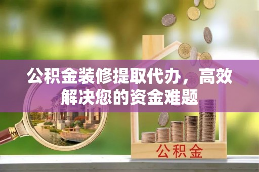 东兰公积金装修提取代办，高效解决您的资金难题