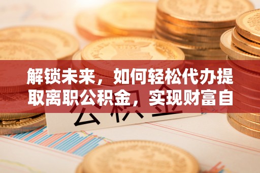 东兰解锁未来，如何轻松代办提取离职公积金，实现财富自由的第一步