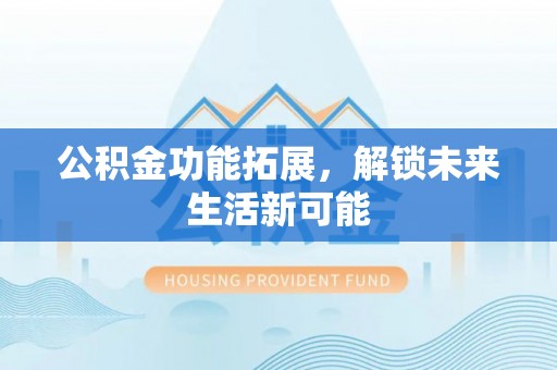 东兰公积金功能拓展，解锁未来生活新可能