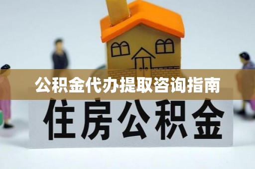 东兰公积金代办提取咨询指南
