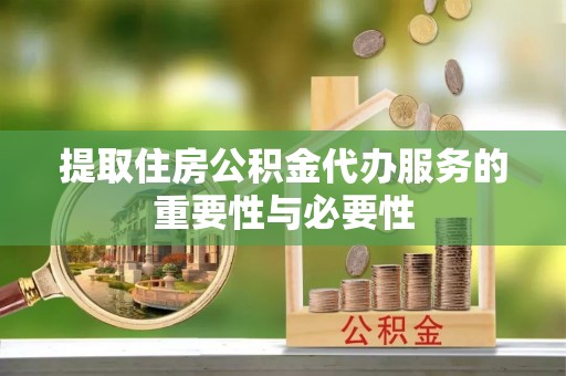 东兰提取住房公积金代办服务的重要性与必要性