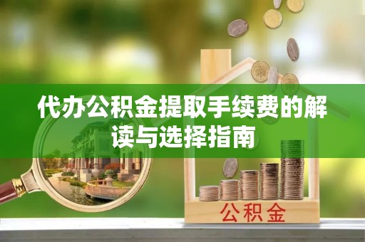 东兰代办公积金提取手续费的解读与选择指南