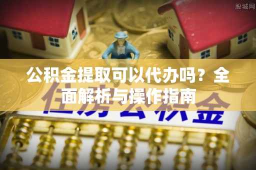 东兰公积金提取可以代办吗？全面解析与操作指南