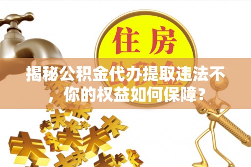 东兰揭秘公积金代办提取违法不，你的权益如何保障？